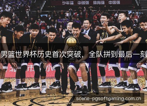 男篮世界杯历史首次突破，全队拼到最后一刻
