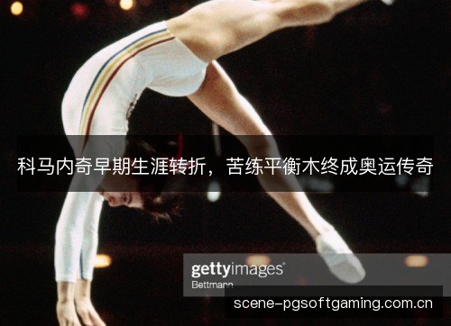 科马内奇早期生涯转折，苦练平衡木终成奥运传奇