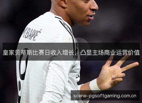 皇家贝蒂斯比赛日收入增长,凸显主场商业运营价值 皇家贝蒂斯比赛日收入增长,凸显主场商业运营价值