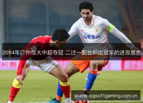 2014年广州恒大中超夺冠 二过一配合织出冠军的进攻底色 2014年广州恒大中超夺冠 二过一配合织出冠军的进攻底色
